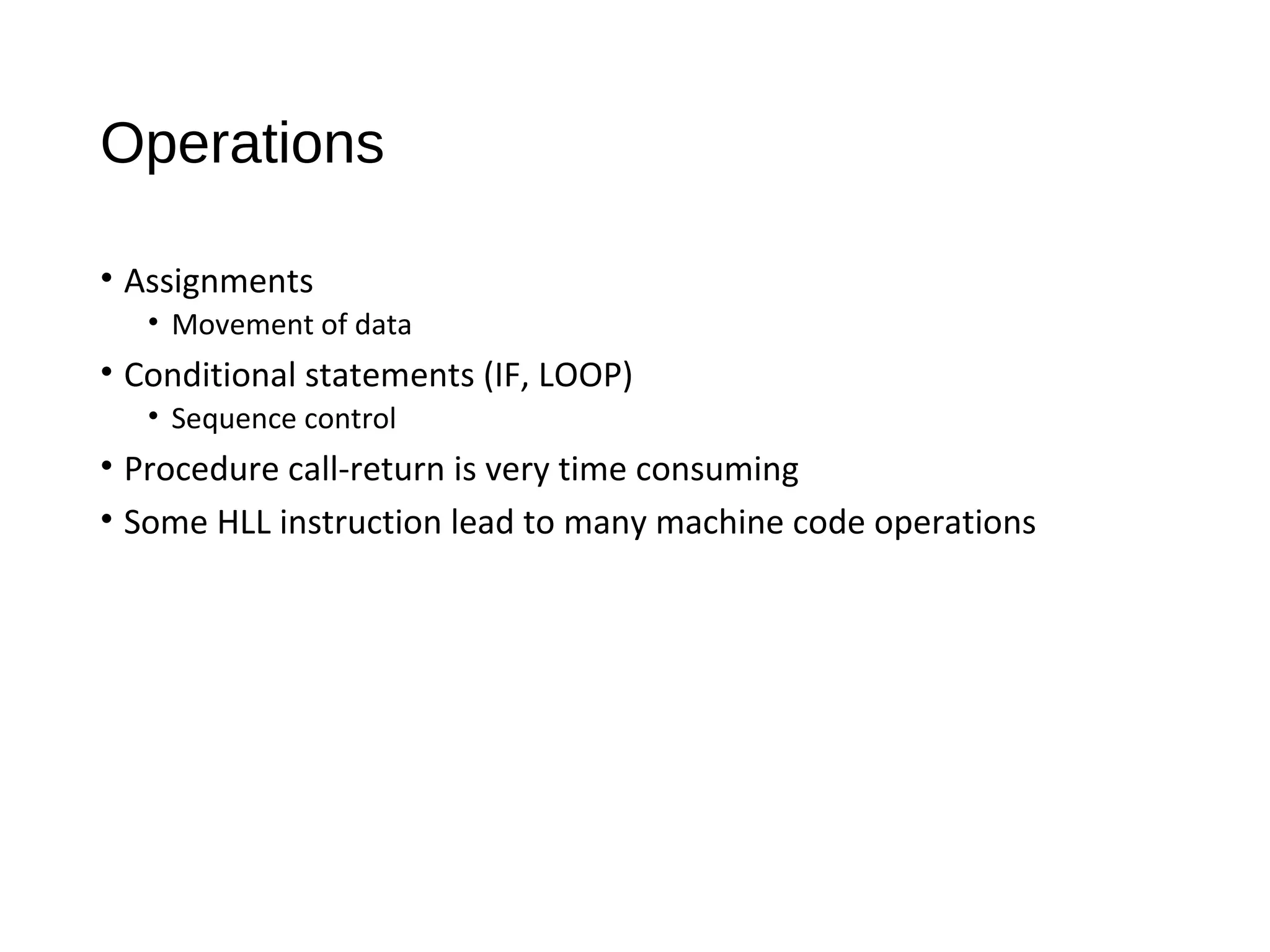 Operations
• Assignments
• Movement of data
• Conditional statements (IF, LOOP)
• Sequence control
• Procedure call-return is very time consuming
• Some HLL instruction lead to many machine code operations
 