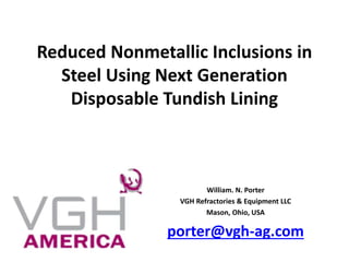Reduced Nonmetallic Inclusions in
Steel Using Next Generation
Disposable Tundish Lining
William. N. Porter
VGH Refractories & Equipment LLC
Mason, Ohio, USA
porter@vgh-ag.com
 
