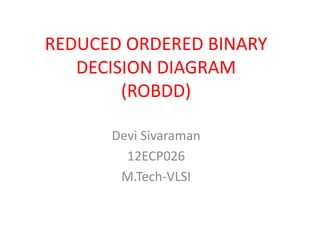 REDUCED ORDERED BINARY
DECISION DIAGRAM
(ROBDD)
Devi Sivaraman
12ECP026
M.Tech-VLSI
 