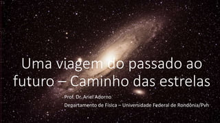 Uma viagem do passado ao
futuro – Caminho das estrelas
Prof. Dr. Ariel Adorno
Departamento de Física – Universidade Federal de Rondônia/Pvh
 