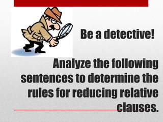Be a detective!
Analyze the following
sentences to determine the
rules for reducing relative
clauses.
 
