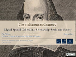 Digital Special Collections, Scholarship, Scale, and Society
Friends Of The Bodleian Lecture, Weston Library, Oxford
Pip Willcox
Centre for Digital Scholarship, Bodleian Libraries
@pipwillcox
BodleianFirstFolio,Hamlet,f.OO5r,Histories,p.265.
Bodleian First Folio, title page.
1 December 2015
http://www.slideshare.net/PipWillcox/the-undiscoverd-country-digital-special-collections-scholarship-scale-and-society
 