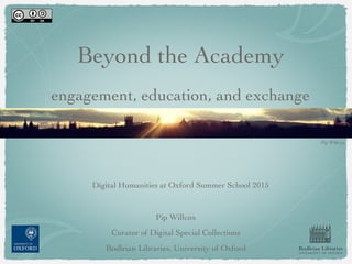 Beyond the Academy
engagement, education, and exchange
Digital Humanities at Oxford Summer School 2015
Pip Willcox
Curator of Digital Special Collections
Bodleian Libraries, University of Oxford Bodleian Libraries
UNIVERSITY OF OXFORD
Pip Willcox
 