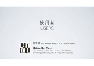 使⽤用者
USERS
唐⽞玄輝

設計資訊與思考研究⼯工作室 / 台科⼤大設計系

Hsien-Hui Tang

DITL RESEARCH & STUDIO / NTUST DESIGN Dept.

drhhtang@drhhtang.net & blog.drhhtang.net

 