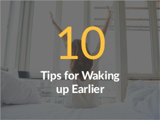 10Tips for Waking
up Earlier
 