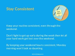 Stay Consistent
Keep your routine consistent, even through the
weekend.
Don’t ﬁght to get up early during the week then le...