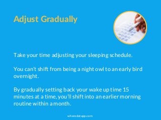 Adjust Gradually
Take your time adjusting your sleeping schedule.
You can’t shift from being a night owl to an early bird
...