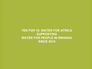 TEN FOR 10: WATER FOR AFRICA
SUPPORTING
WATER FOR PEOPLE IN RWANDA
SINCE 2010
 