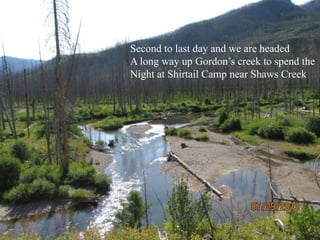 Second to last day and we are headed
A long way up Gordon’s creek to spend the
Night at Shirtail Camp near Shaws Creek
 