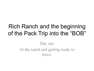 Rich Ranch and the beginning
of the Pack Trip into the “BOB”
Day one
At the ranch and getting ready to
leave.
 