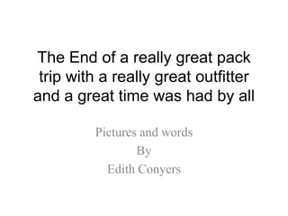 The End of a really great pack
trip with a really great outfitter
and a great time was had by all
Pictures and words
By
Edith Conyers
 