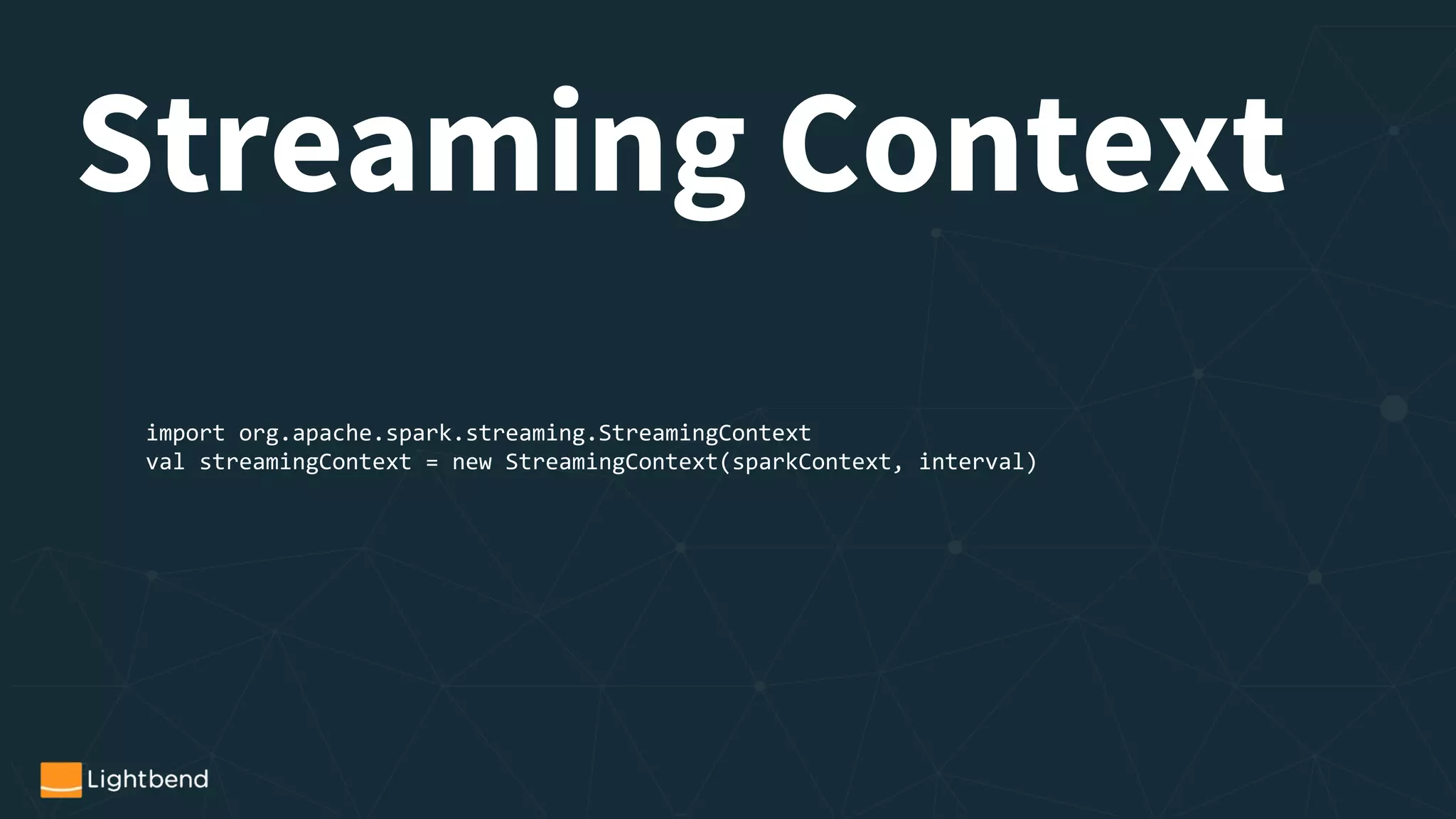 import org.apache.spark.streaming.StreamingContext
val streamingContext = new StreamingContext(sparkContext, interval)
Streaming Context
 