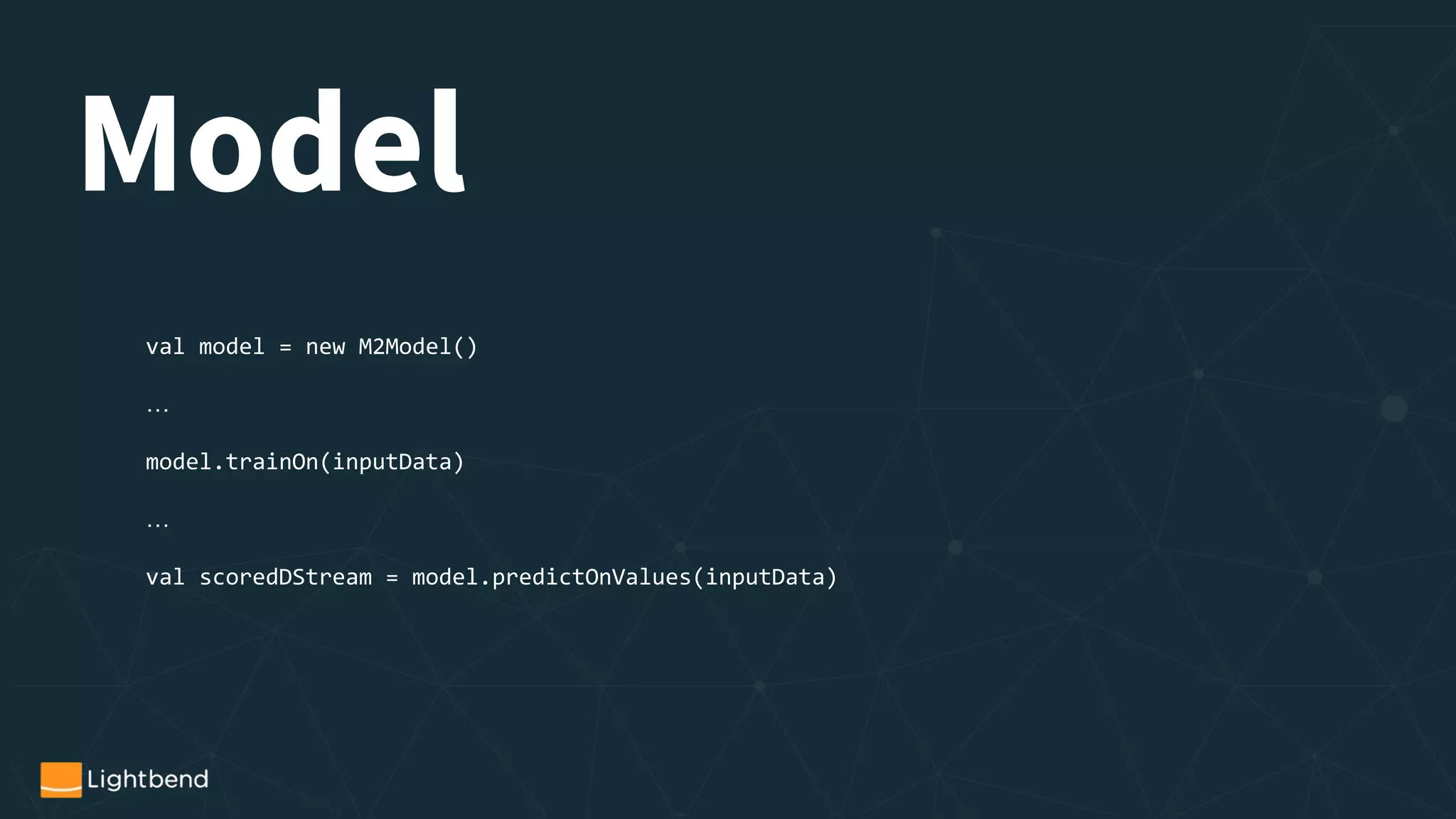 val model = new M2Model()
…
model.trainOn(inputData)
…
val scoredDStream = model.predictOnValues(inputData)
Model
 