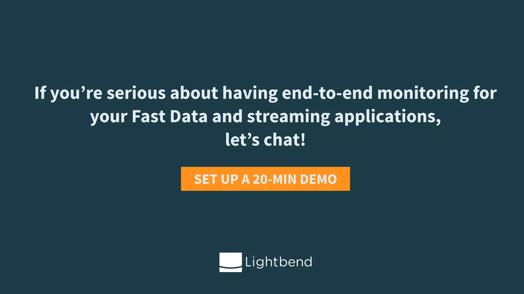 If you’re serious about having end-to-end monitoring for
your Fast Data and streaming applications,  
let’s chat!
SET UP A 20-MIN DEMO
 