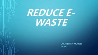 REDUCE E-
WASTE
CREATED BY-MOHEEB
KHAN
 