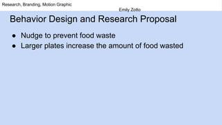Behavior Design and Research Proposal
● Nudge to prevent food waste
● Larger plates increase the amount of food wasted
Research, Branding, Motion Graphic
Emily Zotto
 
