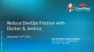 ©2015CloudBees,Inc.AllRightsReserved©2015CloudBees,Inc.AllRightsReserved
Reduce DevOps Friction with
Docker & Jenkins
September 15th, 2015
Cast: CloudBees Solution Architects
Andy Pemberton - @apemberton
Kurt Madel - @kmadel
 