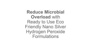 Reduce Microbial
Overload with
Ready to Use Eco
Friendly Nano Silver
Hydrogen Peroxide
Formulations
 
