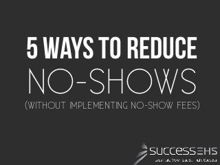 5 Ways To reduce
(WITHOUT IMPLEMENTING NO-SHOW FEES)
NO-SHOWS
 