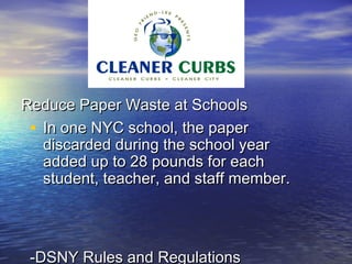 Reduce Paper Waste at Schools
 • In one NYC school, the paper
   discarded during the school year
   added up to 28 pounds for each
   student, teacher, and staff member.




 -DSNY Rules and Regulations
 