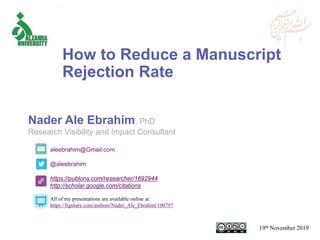 aleebrahim@Gmail.com
@aleebrahim
https://publons.com/researcher/1692944
http://scholar.google.com/citations
Nader Ale Ebrahim, PhD
Research Visibility and Impact Consultant
19th November 2019
All of my presentations are available online at:
https://figshare.com/authors/Nader_Ale_Ebrahim/100797
How to Reduce a Manuscript
Rejection Rate
 