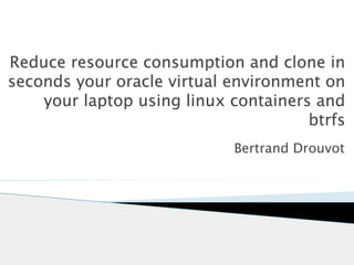 Reduce resource consumption and clone in 
seconds your oracle virtual environment on 
your laptop using linux containers and 
btrfs 
Bertrand Drouvot 
 