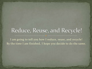 I am going to tell you how I reduce, reuse, and recycle!
By the time I am finished, I hope you decide to do the same.
 