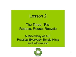Lesson 2 The Three  ‘R’s- Reduce, Reuse, Recycle A Miscellany of A-Z  Practical Everyday Simple Hints  and Information 