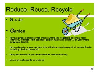 Reduce, Reuse, Recycle <ul><li>G  is for </li></ul><ul><li>G arden </li></ul><ul><li>Have a garden composter for organic w...
