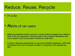 Reduce, Reuse, Recycle <ul><li>H  is for </li></ul><ul><li>H abits of car users </li></ul><ul><li>While we sometimes need ...