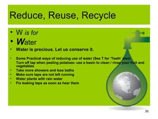 Reduce, Reuse, Recycle <ul><li>W  is for </li></ul><ul><li>W ater </li></ul><ul><li>Water is precious. Let us conserve it....