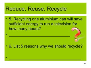 Reduce, Reuse, Recycle <ul><li>5. Recycling one aluminium can will save sufficient energy to run a television for how many...