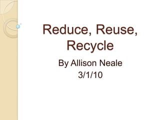 Reduce, Reuse, Recycle By Allison Neale 3/1/10 