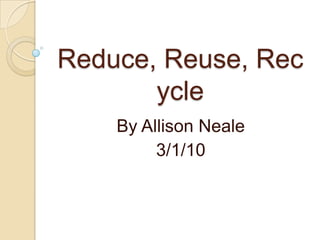 Reduce, Reuse, Recycle By Allison Neale 3/1/10 