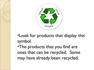 Look for products that display this symbol. The products that you find are ones that can be recycled.  Some may have already been recycled. 