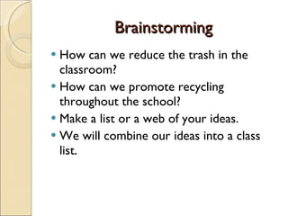 Brainstorming How can we reduce the trash in the classroom? How can we promote recycling throughout the school? Make a list or a web of your ideas. We will combine our ideas into a class list. 