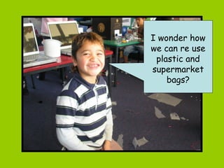 I wonder how we can re use plastic and supermarket bags? 