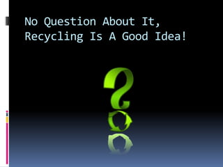 No Question About It, Recycling Is A Good Idea!<br />