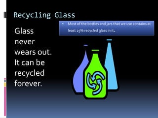 Recycling Glass<br />Glass never wears out.  It can be recycled forever.<br />Most of the bottles and jars that we use con...