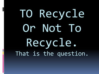 TO Recycle Or Not To Recycle.That is the question.<br />
