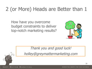 2 (or More) Heads are Better than 1

  How have you overcome
  budget constraints to deliver
  top-notch marketing results?



              Thank you and good luck!
          holley@greymattermarketing.com

                                           28
 
