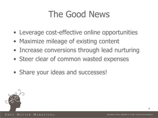 The Good News
•   Leverage cost-effective online opportunities
•   Maximize mileage of existing content
•   Increase conversions through lead nurturing
•   Steer clear of common wasted expenses

• Share your ideas and successes!




                                                   4
 