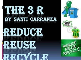 THE 3 R
BY SANTI CARRANZA


REDUCE
REUSE
 
