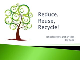 Reduce, Reuse, Recycle! Technology Integration Plan Joy Song 