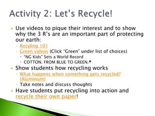 Use videos to pique their interest and to show why the 3 R’s are an important part of protecting our earth:<br />Recyling ...