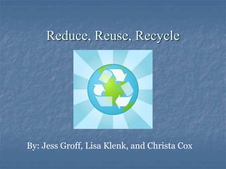 Reduce, Reuse, Recycle
By: Jess Groff, Lisa Klenk, and Christa Cox
 