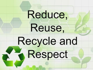 Reduce,
Reuse,
Recycle and
Respect
 