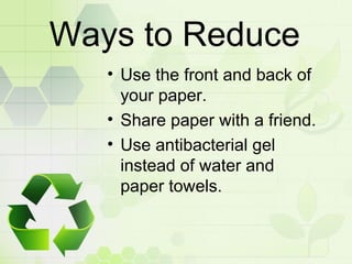 Ways to Reduce
• Use the front and back of
your paper.
• Share paper with a friend.
• Use antibacterial gel
instead of water and
paper towels.
 