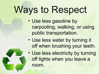 Ways to Respect
• Use less gasoline by
carpooling, walking, or using
public transportation.
• Use less water by turning it...