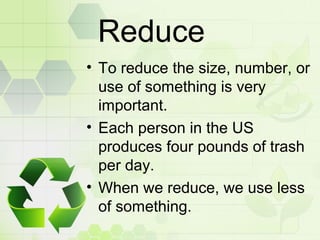 Reduce
• To reduce the size, number, or
use of something is very
important.
• Each person in the US
produces four pounds o...